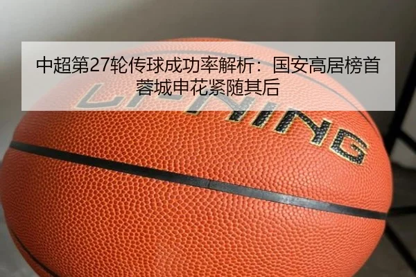中超第27轮传球成功率解析:国安高居榜首蓉城申花紧随其后